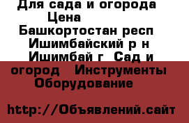 Для сада и огорода › Цена ­ 44 000 - Башкортостан респ., Ишимбайский р-н, Ишимбай г. Сад и огород » Инструменты. Оборудование   